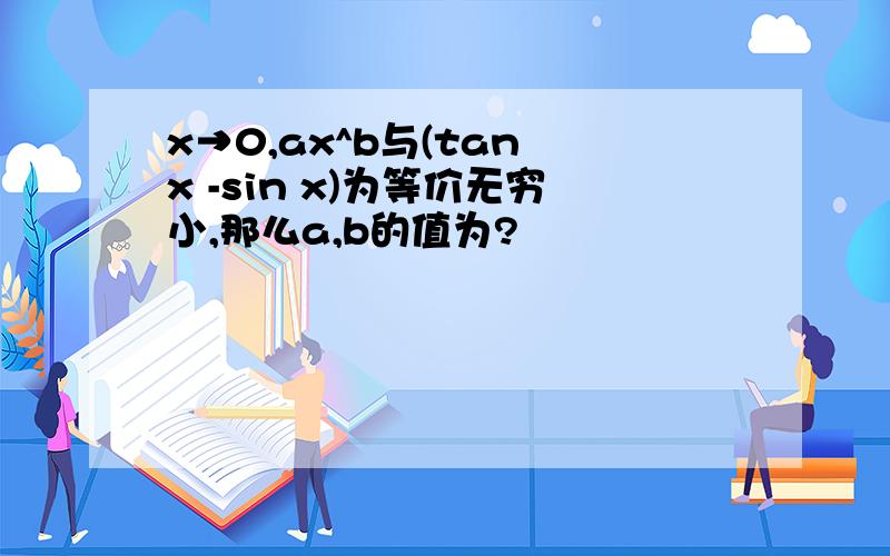 x→0,ax^b与(tan x -sin x)为等价无穷小,那么a,b的值为?