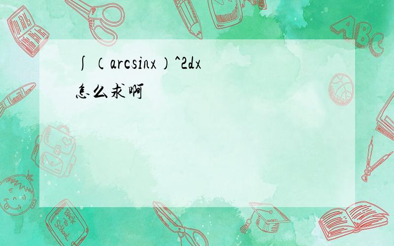 ∫（arcsinx）^2dx怎么求啊