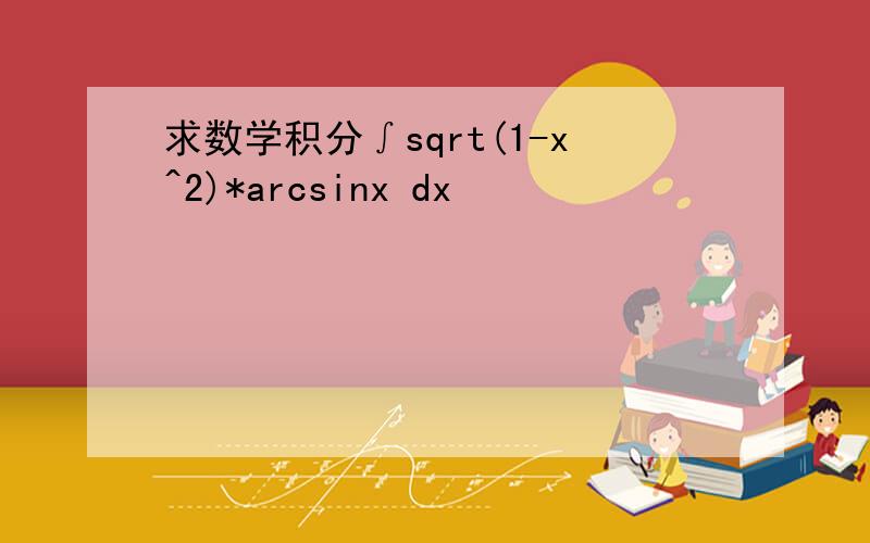 求数学积分∫sqrt(1-x^2)*arcsinx dx