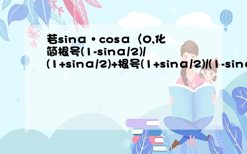 若sinα·cosα〈0,化简根号(1-sinα/2)/(1+sinα/2)+根号(1+sinα/2)/(1-sinα/2)在线等!拜托了!(1-sinα/2)/(1+sinα/2)和(1+sinα/2)/(1-sinα/2)是都各自包在根号下后相加的,求高人
