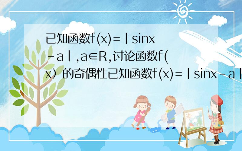 已知函数f(x)=|sinx-a|,a∈R,讨论函数f(x）的奇偶性已知函数f(x)=|sinx-a|,a∈R,1)讨论函数f(x）的奇偶性2求当f(x)取得最大值时,自变量x的值
