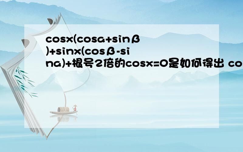 cosx(cosa+sinβ)+sinx(cosβ-sina)+根号2倍的cosx=0是如何得出 cosa+sinβ=负的根号2