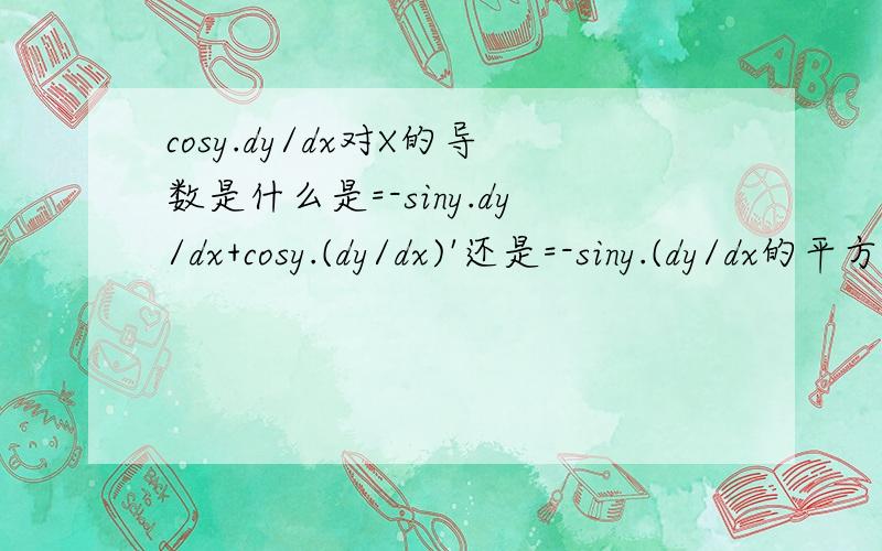 cosy.dy/dx对X的导数是什么是=-siny.dy/dx+cosy.(dy/dx)'还是=-siny.(dy/dx的平方）+cosy.(dy/dx)'’表示求导 ,dy/dx表示一介导数