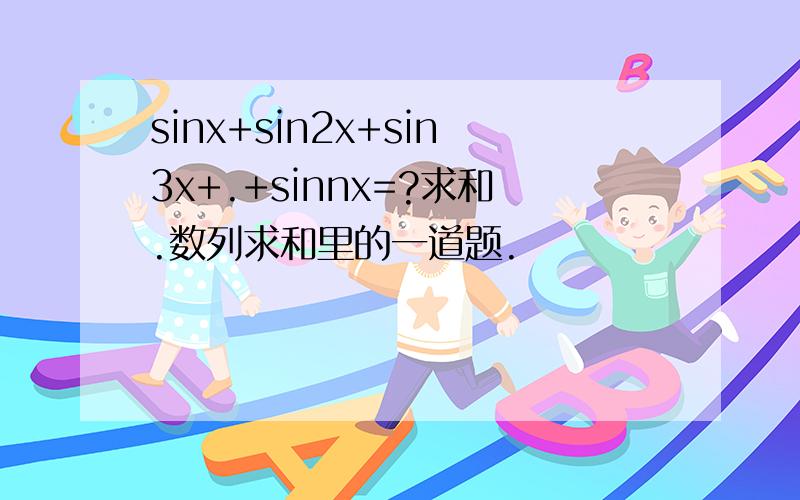 sinx+sin2x+sin3x+.+sinnx=?求和.数列求和里的一道题.