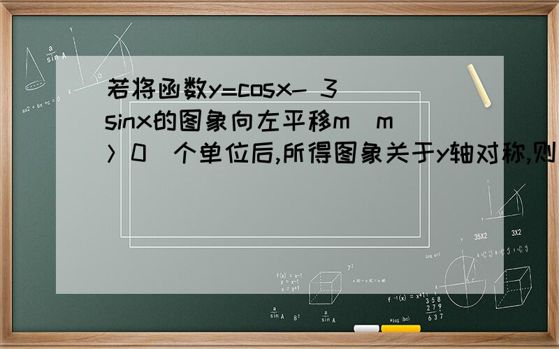 若将函数y=cosx- 3 sinx的图象向左平移m（m＞0）个单位后,所得图象关于y轴对称,则实数m的最小值为（ ）∵函数y=cosx- 3 sinx=2cos（x+π 3 ）这一步详细说下