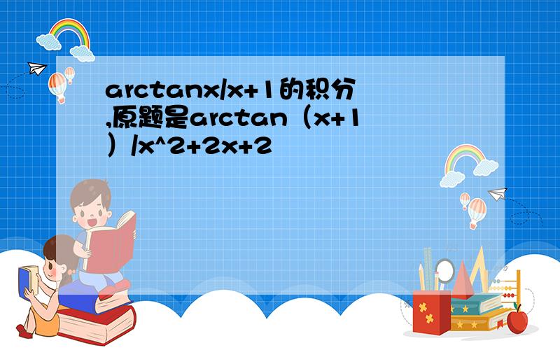 arctanx/x+1的积分,原题是arctan（x+1）/x^2+2x+2