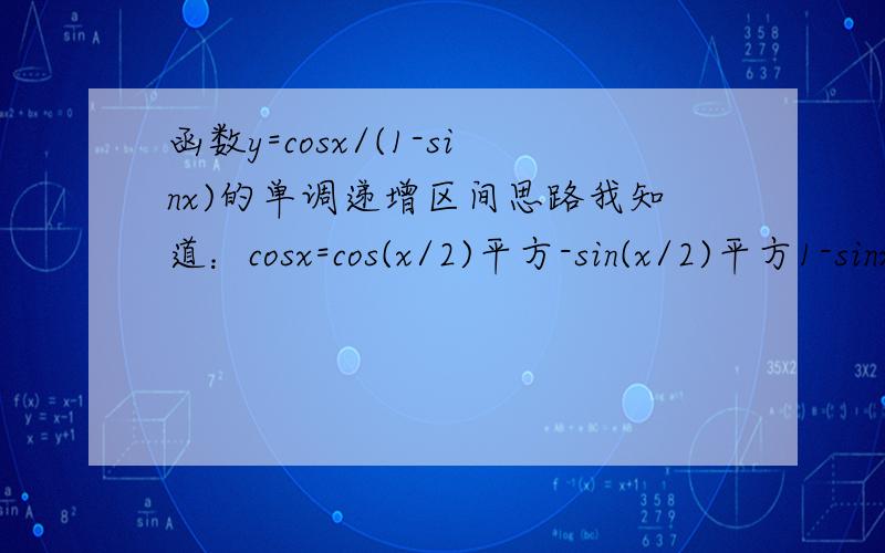函数y=cosx/(1-sinx)的单调递增区间思路我知道：cosx=cos(x/2)平方-sin(x/2)平方1-sinx=cos(x/2)平方 -2sin(x/2)cos(x/2)+sin(x/2)平方=[cos(x/2)-sin(x/2)]平方所以y=cos(x/2)平方-sin(x/2)平方 / [cos(x/2)-sin(x/2)]平方=cos(x/2)+
