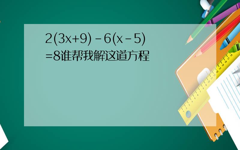 2(3x+9)-6(x-5)=8谁帮我解这道方程