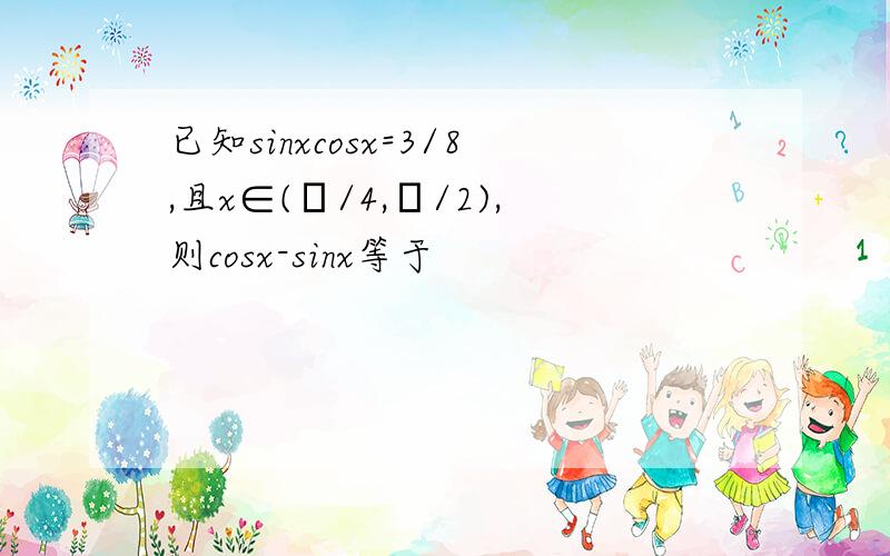 已知sinxcosx=3/8,且x∈(π/4,π/2),则cosx-sinx等于