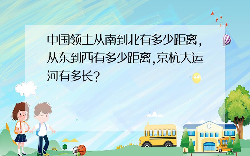 中国领土从南到北有多少距离,从东到西有多少距离,京杭大运河有多长?