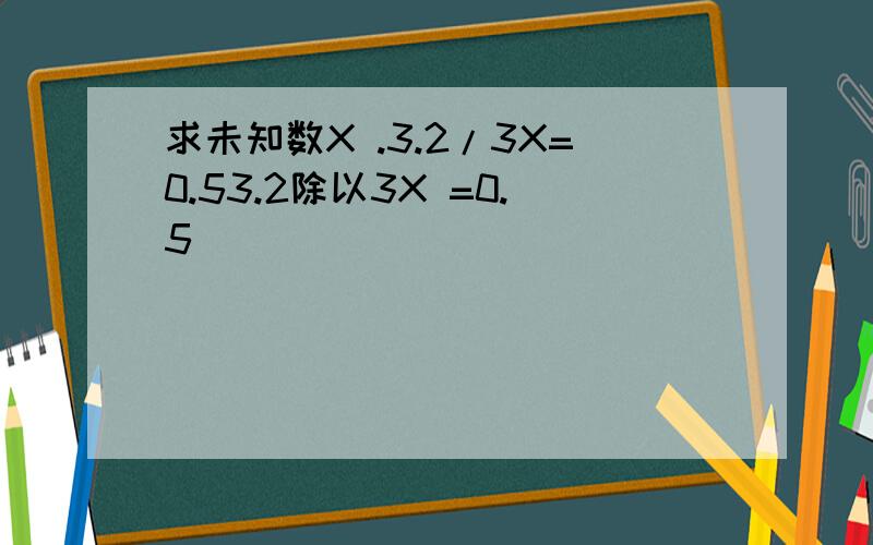 求未知数X .3.2/3X=0.53.2除以3X =0.5