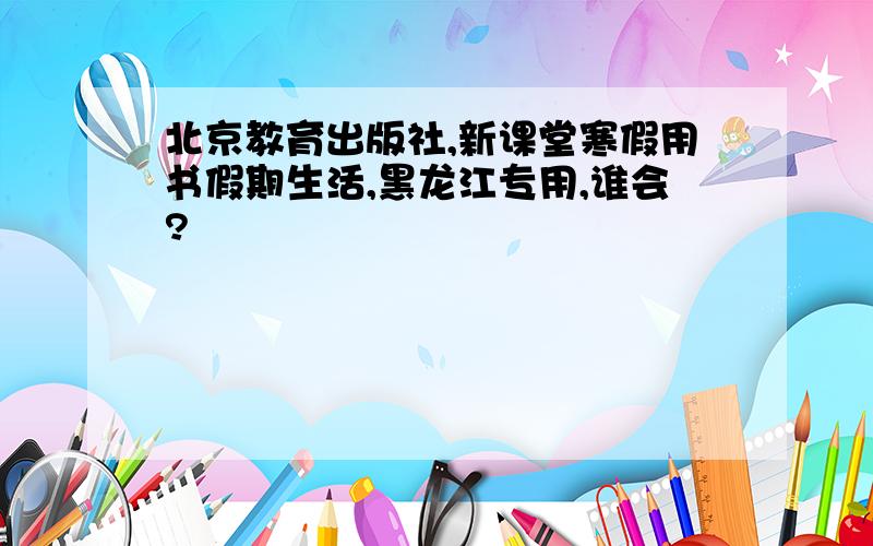 北京教育出版社,新课堂寒假用书假期生活,黑龙江专用,谁会?