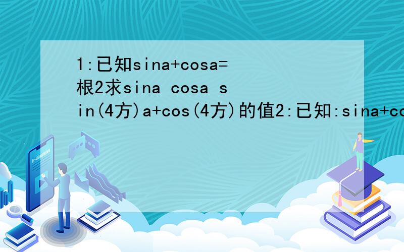1:已知sina+cosa=根2求sina cosa sin(4方)a+cos(4方)的值2:已知:sina+cosa=1/5(0