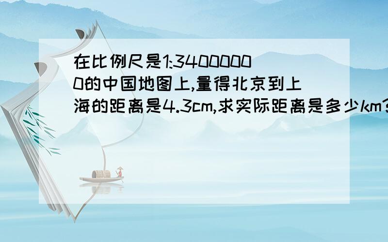 在比例尺是1:34000000的中国地图上,量得北京到上海的距离是4.3cm,求实际距离是多少km?