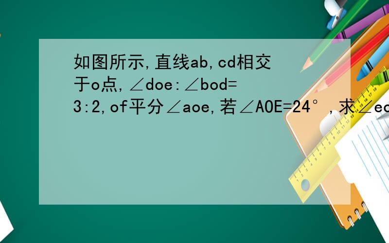 如图所示,直线ab,cd相交于o点,∠doe:∠bod=3:2,of平分∠aoe,若∠AOE=24°,求∠eof的度数.