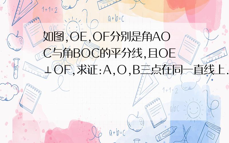 如图,OE,OF分别是角AOC与角BOC的平分线,且OE⊥OF,求证:A,O,B三点在同一直线上.