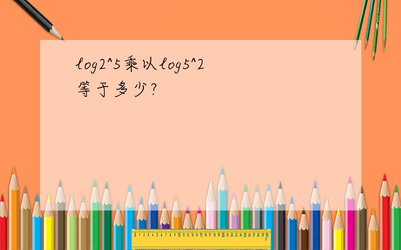 log2^5乘以log5^2等于多少?