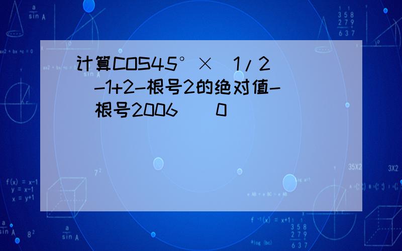 计算COS45°×(1/2)^-1+2-根号2的绝对值-(根号2006)^0