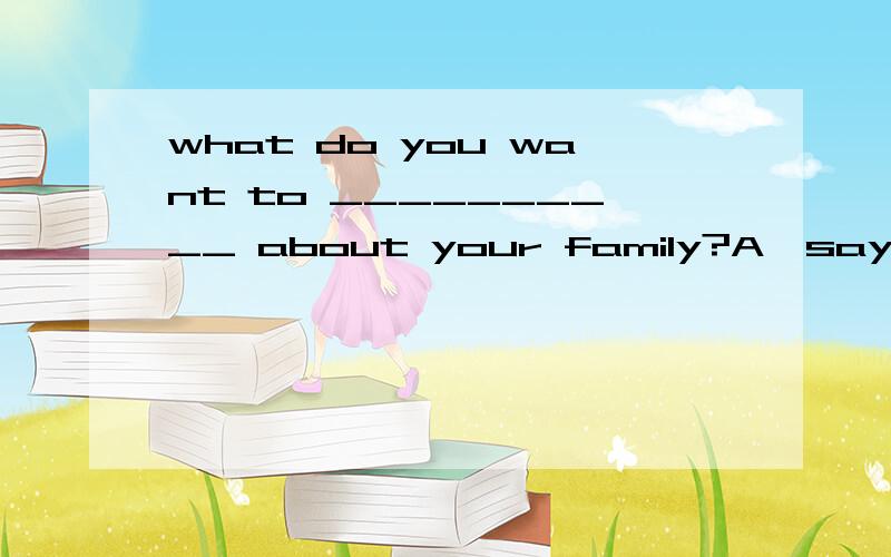what do you want to __________ about your family?A、say B、talkC、speak D、tell