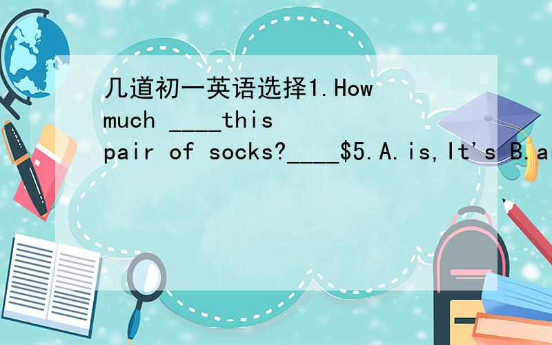 几道初一英语选择1.How much ____this pair of socks?____$5.A.is,It's B.are,It's C.are,they're D.is,they're 2.They each ___100 RMB and they want to buy something good to eat.A.have B.has c.are D.is 3.Musicians ____(want) for School Concert.A.wan
