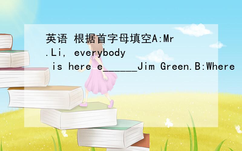 英语 根据首字母填空A:Mr.Li, everybody is here e______Jim Green.B:Where is he?Do you know?A:He h______g______to Beijing f______a holiday with his family.B:W______did he leave?A:Last Sunday.And he won't be back u______September.B:I know.Thank