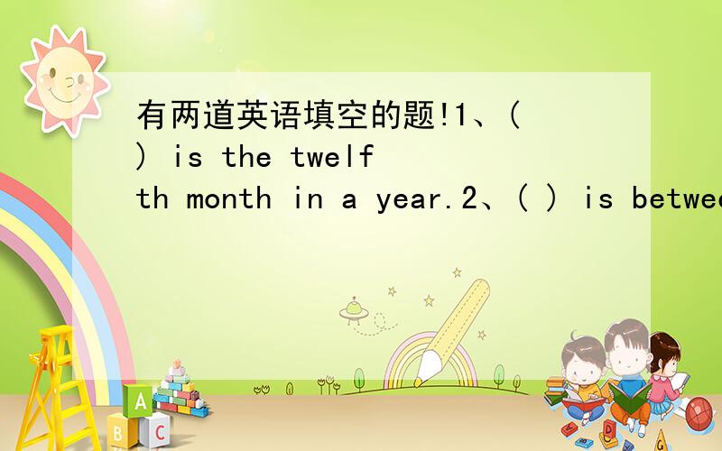 有两道英语填空的题!1、( ) is the twelfth month in a year.2、( ) is between Tuesday and Thursday.就这两个填空题!各位英语好的来看看哦!