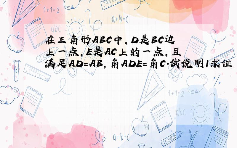 在三角形ABC中,D是BC边上一点,E是AC上的一点,且满足AD=AB,角ADE=角C.试说明1求证 角DEC=角B2求证 AB的平方=AEXAC