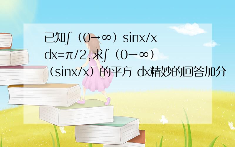 已知∫（0→∞）sinx/xdx=π/2,求∫（0→∞）（sinx/x）的平方 dx精妙的回答加分