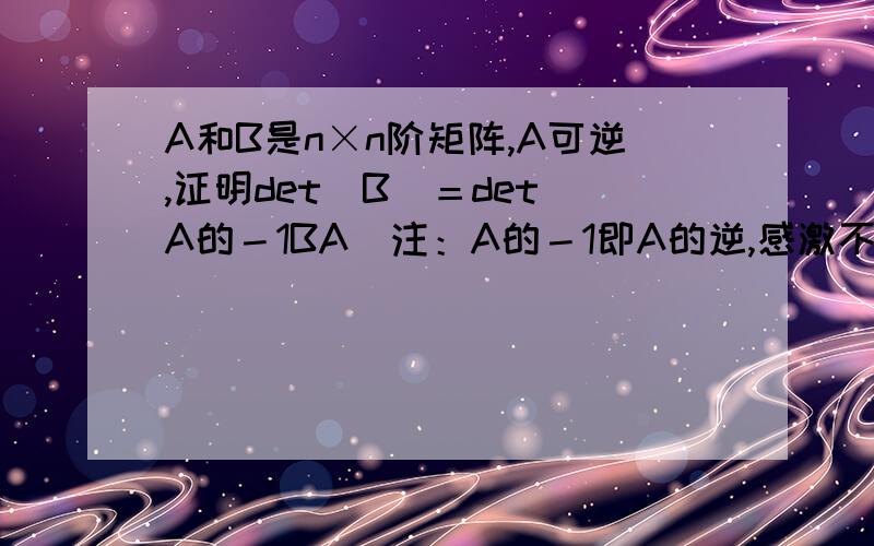 A和B是n×n阶矩阵,A可逆,证明det（B）＝det（A的－1BA）注：A的－1即A的逆,感激不尽!