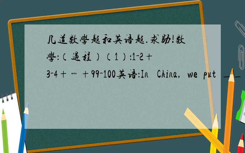 几道数学题和英语题.求助!数学：（过程）（1）：1-2+3-4+…+99-100英语：In   China,  we  put  _____ name_____.A .last;last    B:first;firstC:first;last    D:family;firstShe  is  a  new  student.(改为否定句）She_____a  new