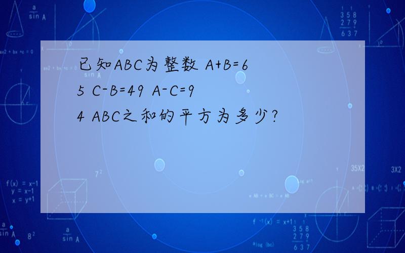 已知ABC为整数 A+B=65 C-B=49 A-C=94 ABC之和的平方为多少?