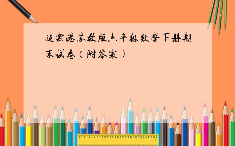 连云港苏教版六年级数学下册期末试卷（附答案)