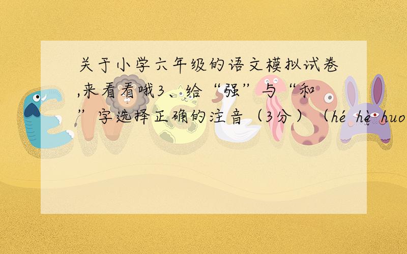 关于小学六年级的语文模拟试卷,来看看哦3、给“强”与“和”字选择正确的注音（3分）（hé hè huo qiáng qiǎng jiàng）倔强（   ） 强（  ）迫 和（  ）稀泥附和（  ） 勉强（     ）和（  ）气