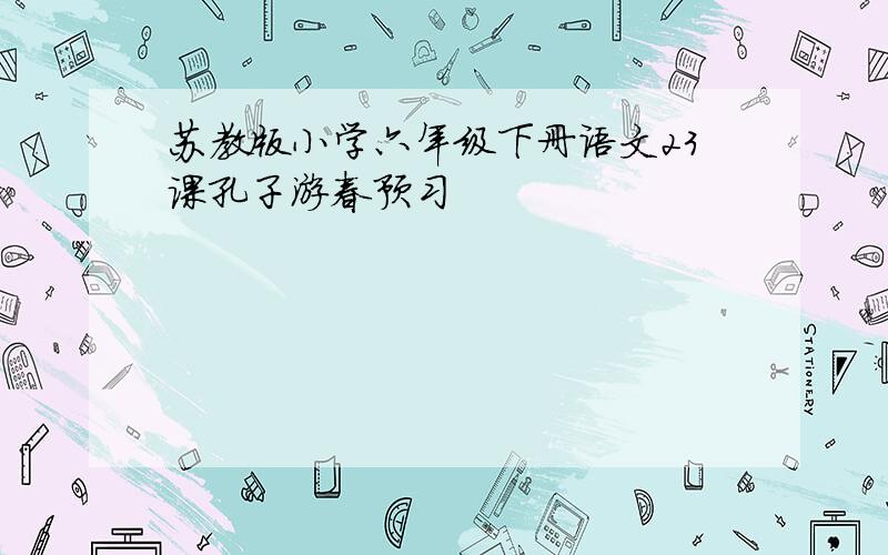 苏教版小学六年级下册语文23课孔子游春预习