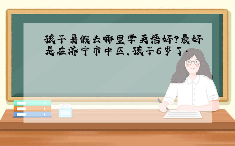 孩子暑假去哪里学英语好?最好是在济宁市中区,孩子6岁了.