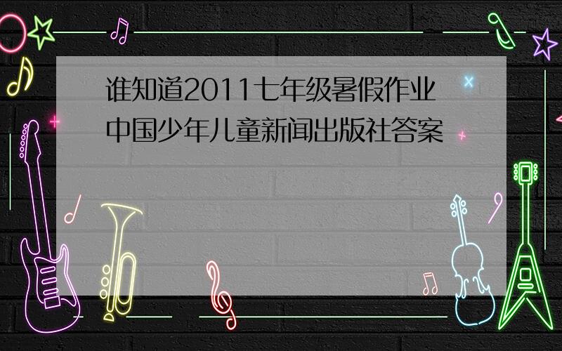 谁知道2011七年级暑假作业中国少年儿童新闻出版社答案