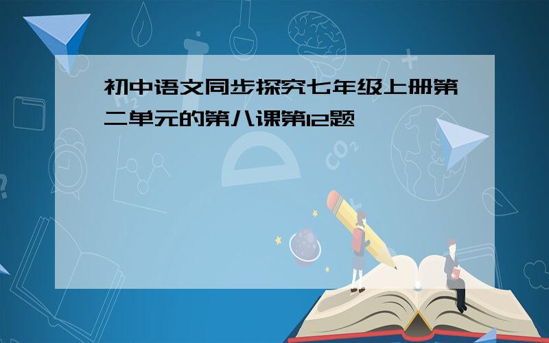 初中语文同步探究七年级上册第二单元的第八课第12题
