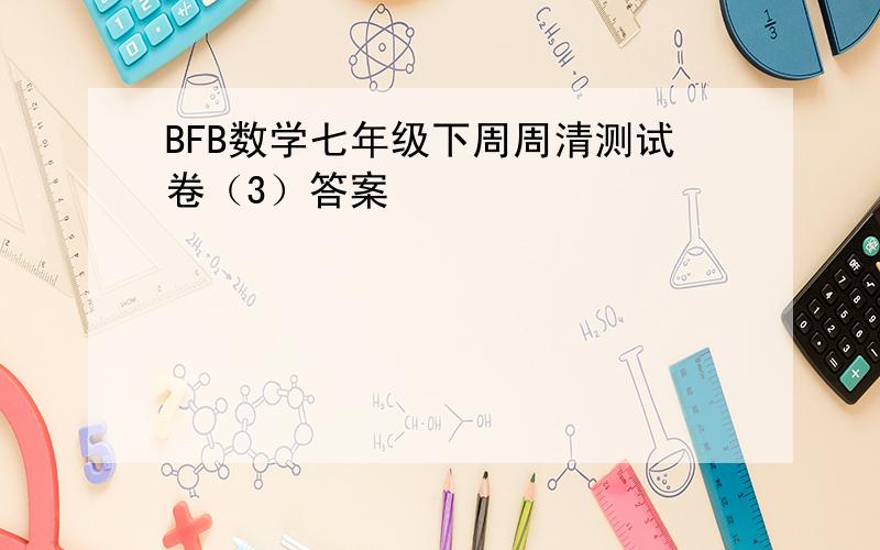 BFB数学七年级下周周清测试卷（3）答案