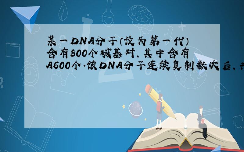 某一DNA分子（设为第一代）含有800个碱基对,其中含有A600个.该DNA分子连续复制数次后,共消耗周围环境中的含G的脱氧核苷酸6200个,说明该DNA分子已经复制到多少代?第六代