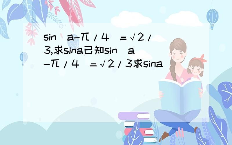 sin(a-兀/4)=√2/3,求sina已知sin(a-兀/4)=√2/3求sina