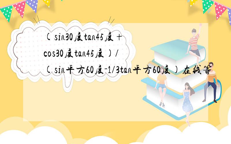 (sin30度tan45度+cos30度tan45度)/(sin平方60度-1/3tan平方60度)在线等