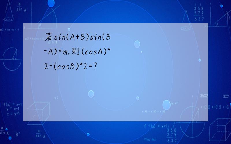 若sin(A+B)sin(B-A)=m,则(cosA)^2-(cosB)^2=?