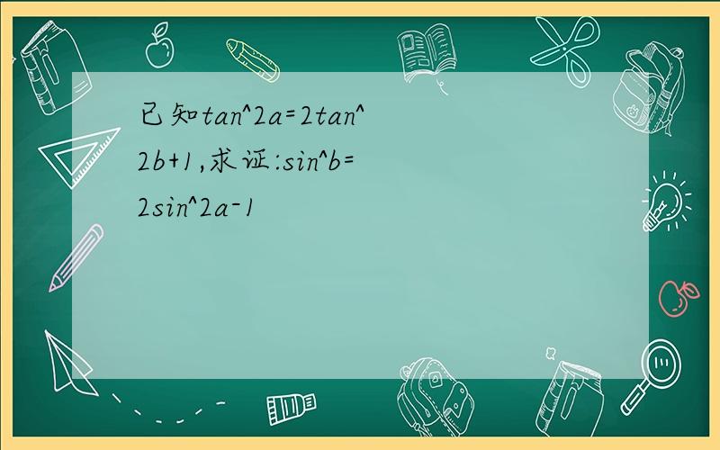 已知tan^2a=2tan^2b+1,求证:sin^b=2sin^2a-1