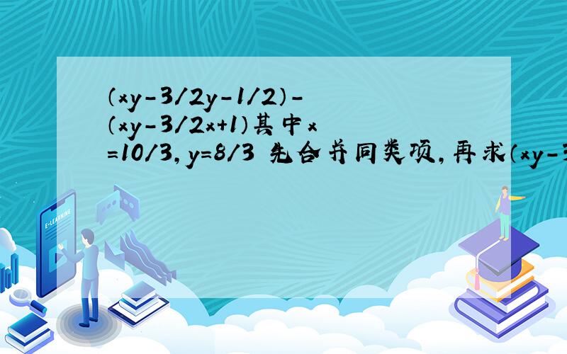 （xy-3/2y-1/2）-（xy-3/2x+1）其中x=10/3,y=8/3 先合并同类项,再求（xy-3/2y-1/2）-（xy-3/2x+1）其中x=10/3,y=8/3先合并同类项,再求值.过程一定要详细啊!快点!.