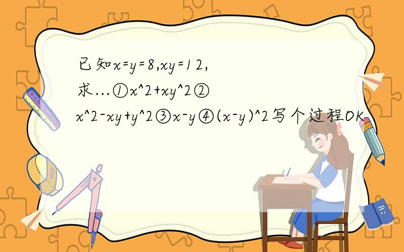 已知x=y=8,xy=12,求...①x^2+xy^2②x^2-xy+y^2③x-y④(x-y)^2写个过程OK