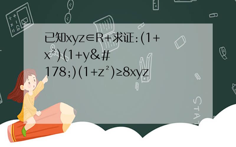 已知xyz∈R+求证:(1+x²)(1+y²)(1+z²)≥8xyz