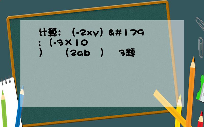 计算：（-2xy）³ （-3×10²）³ （2ab²）³3题