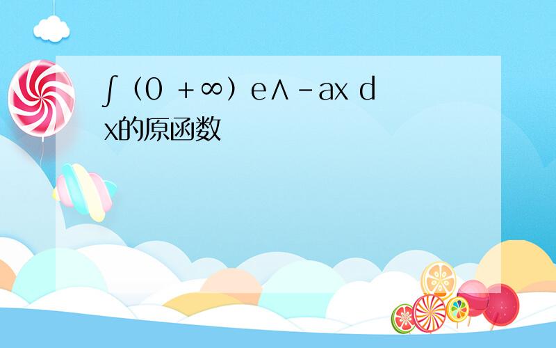 ∫（0 ＋∞）e∧-ax dx的原函数