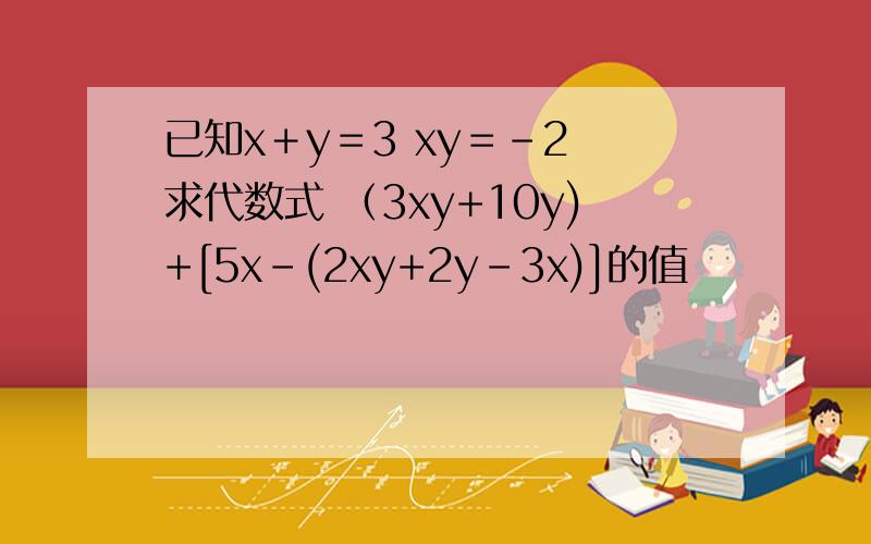 已知x＋y＝3 xy＝－2 求代数式 （3xy+10y)+[5x-(2xy+2y-3x)]的值