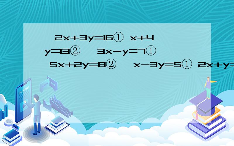 {2x+3y=16① x+4y=13② {3x-y=7① 5x+2y=8② {x-3y=5① 2x+y=3② {x+y=5① 2x+y=3②请用代入消元的方法解这几道题